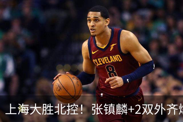 上海大胜北控！张镇麟+2双外齐爆，2首发辅助，廖三宁张帆死顶！