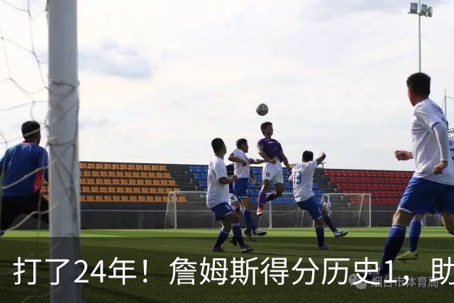 打了24年！詹姆斯得分历史1，助攻历史第4，那篮板盖帽和抢断呢？